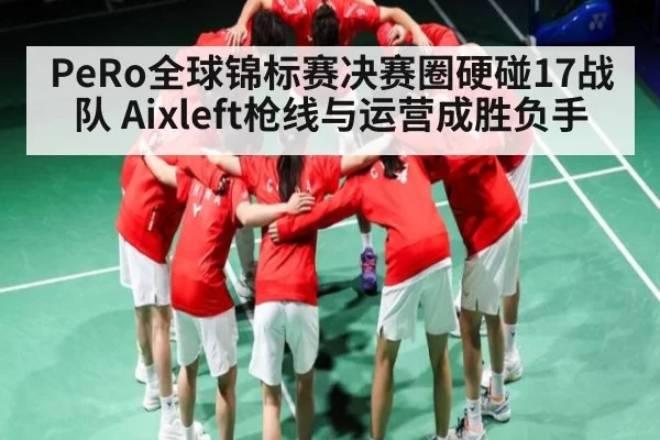 PeRo全球锦标赛决赛圈硬碰17战队 Aixleft枪线与运营成胜负手